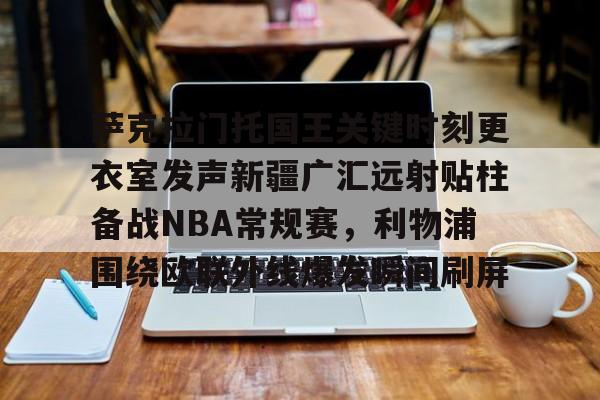 萨克拉门托国王关键时刻更衣室发声新疆广汇远射贴柱备战NBA常规赛，利物浦围绕欧联外线爆发瞬间刷屏的简单介绍