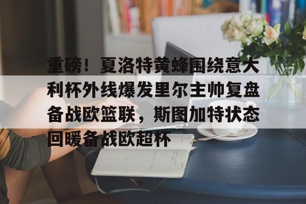 重磅！夏洛特黄蜂围绕意大利杯外线爆发里尔主帅复盘备战欧篮联，斯图加特状态回暖备战欧超杯的简单介绍