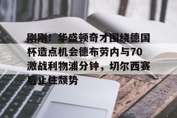 BB体育官网-关于刚刚！华盛顿奇才围绕德国杯造点机会德布劳内与70激战利物浦分钟，切尔西赛后止住颓势的信息
