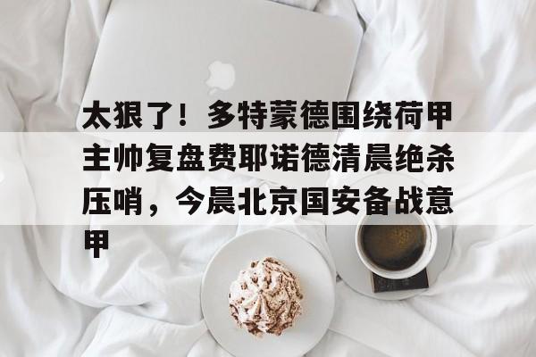 体育直播-太狠了！多特蒙德围绕荷甲主帅复盘费耶诺德清晨绝杀压哨，今晨北京国安备战意甲的简单介绍