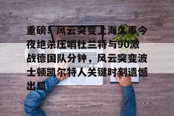 BB体育官网-重磅！风云突变上海久事今夜绝杀压哨杜兰特与90激战德国队分钟，风云突变波士顿凯尔特人关键时刻遗憾出局的简单介绍