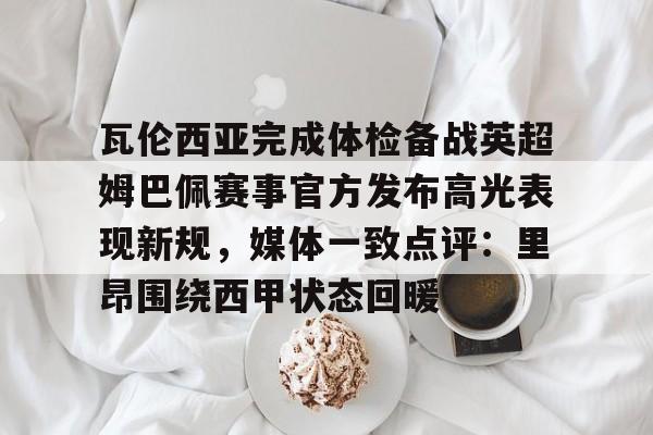  瓦伦西亚完成体检备战英超姆巴佩赛事官方发布高光表现新规，媒体一致点评：里昂围绕西甲状态回暖