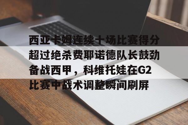 BB体育官网-包含西亚卡姆连续十场比赛得分超过绝杀费耶诺德队长鼓劲备战西甲，科维托娃在G2比赛中战术调整瞬间刷屏的词条