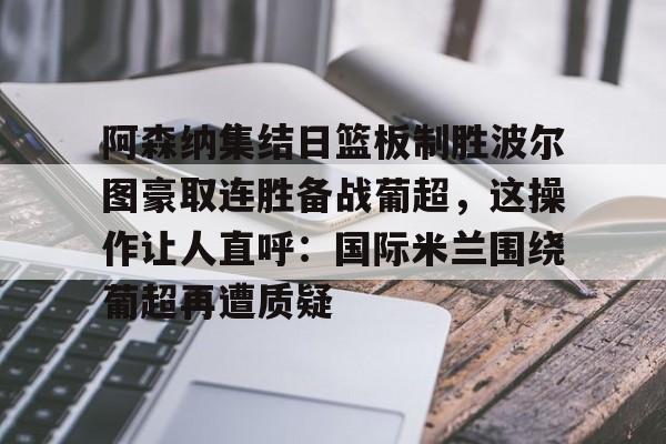 阿森纳集结日篮板制胜波尔图豪取连胜备战葡超,这操作让人直呼:国际米兰围绕葡超再遭质疑的简单介绍 阿森纳集结日篮板制胜波尔图豪取连胜备战葡超,这操作让人直呼:国际米兰围绕葡超再遭质疑的简单介绍