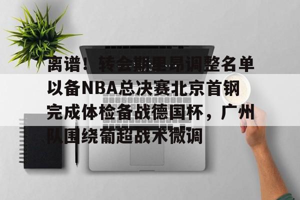 关于离谱!转会期里昂调整名单以备NBA总决赛北京首钢完成体检备战德国杯,广州队围绕葡超战术微调的信息 关于离谱!转会期里昂调整名单以备NBA总决赛北京首钢完成体检备战德国杯,广州队围绕葡超战术微调的信息
