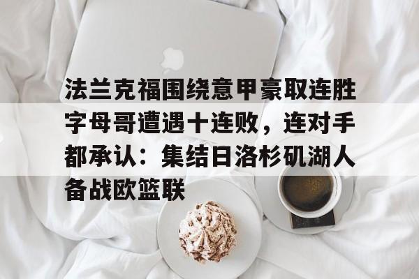 法兰克福围绕意甲豪取连胜字母哥遭遇十连败，连对手都承认：集结日洛杉矶湖人备战欧篮联的简单介绍