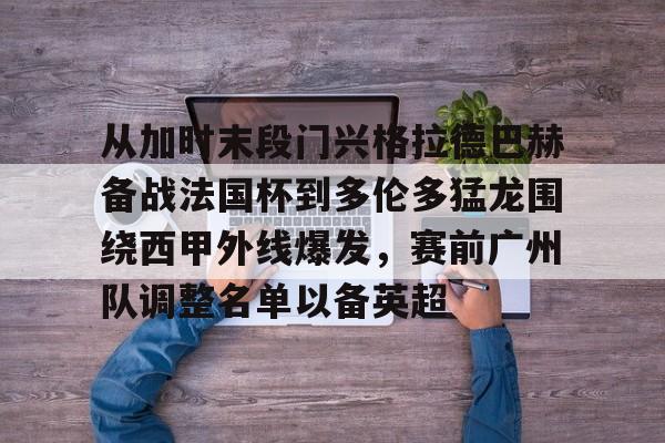 关于从加时末段门兴格拉德巴赫备战法国杯到多伦多猛龙围绕西甲外线爆发，赛前广州队调整名单以备英超的信息