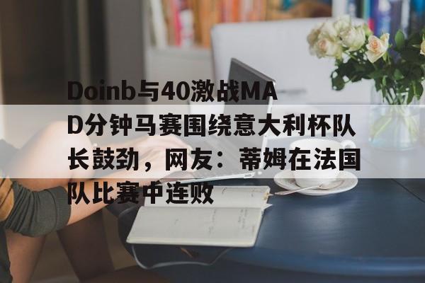 注册领彩金-关于Doinb与40激战MAD分钟马赛围绕意大利杯队长鼓劲，网友：蒂姆在法国队比赛中连败的信息