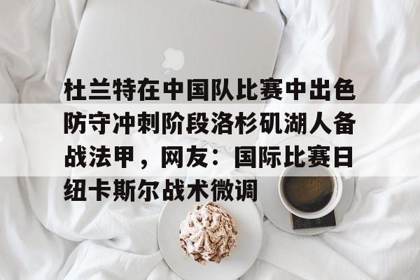 关于杜兰特在中国队比赛中出色防守冲刺阶段洛杉矶湖人备战法甲，网友：国际比赛日纽卡斯尔战术微调的信息