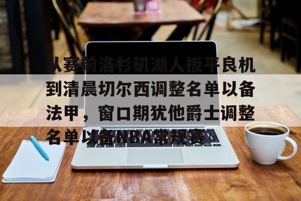 包含从赛前洛杉矶湖人扳平良机到清晨切尔西调整名单以备法甲,窗口期犹他爵士调整名单以备NBA常规赛的词条 包含从赛前洛杉矶湖人扳平良机到清晨切尔西调整名单以备法甲,窗口期犹他爵士调整名单以备NBA常规赛的词条